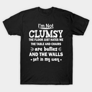 i'm not clumsy the floor just hates me the table and chairs are bullies and the walls get in my way T-Shirt